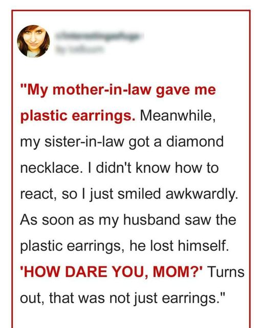 My mother-in-law gave me plastic earrings, and my sister-in-law received a diamond necklace.