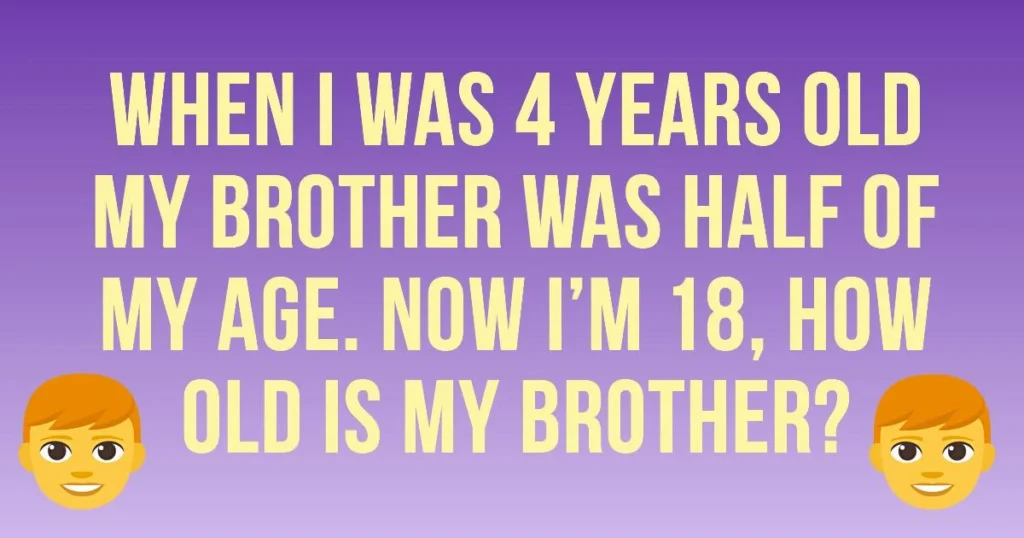 Can You Figure Out This Math Issue? My brother was half my age when I was four years old. I’m Eighteen Now; What’s My Brother’s Age?